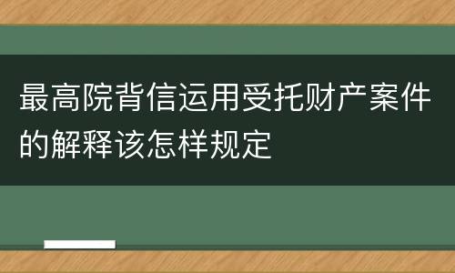 最高院背信运用受托财产案件的解释该怎样规定