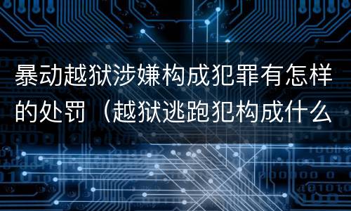暴动越狱涉嫌构成犯罪有怎样的处罚（越狱逃跑犯构成什么罪）
