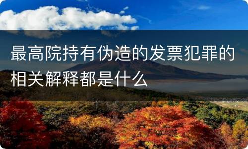 最高院持有伪造的发票犯罪的相关解释都是什么