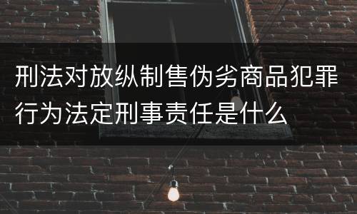 刑法对放纵制售伪劣商品犯罪行为法定刑事责任是什么