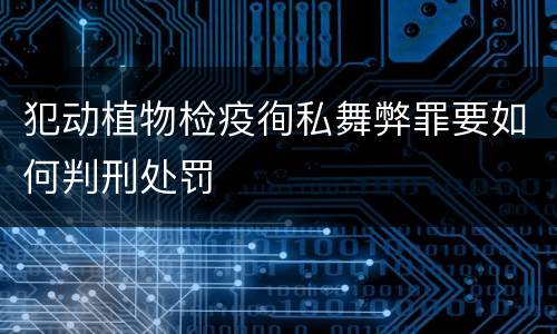 犯动植物检疫徇私舞弊罪要如何判刑处罚