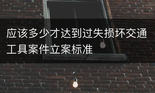 应该多少才达到过失损坏交通工具案件立案标准