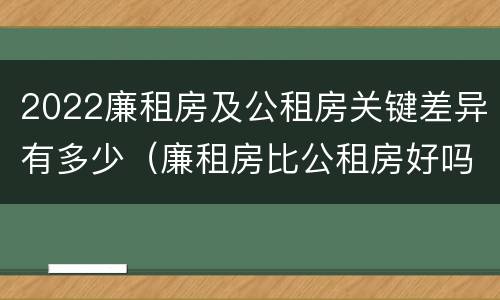 2022廉租房及公租房关键差异有多少（廉租房比公租房好吗）