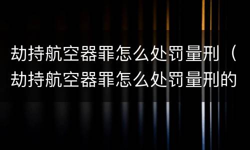 劫持航空器罪怎么处罚量刑（劫持航空器罪怎么处罚量刑的）