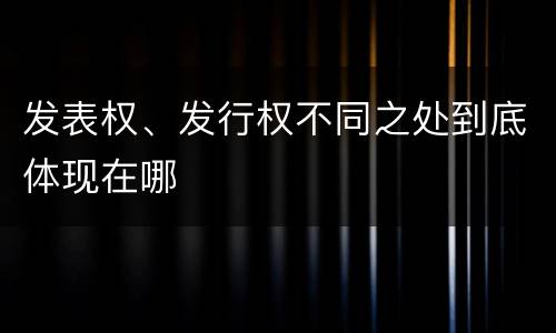 发表权、发行权不同之处到底体现在哪