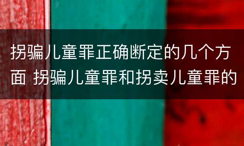 拐骗儿童罪正确断定的几个方面 拐骗儿童罪和拐卖儿童罪的区别