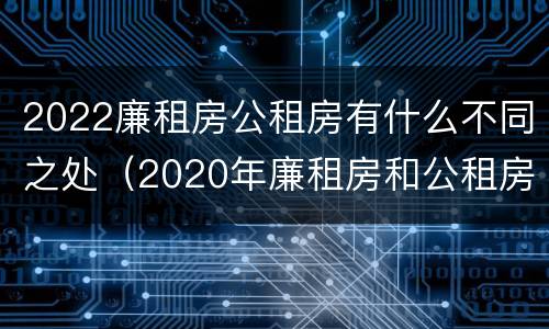 2022廉租房公租房有什么不同之处（2020年廉租房和公租房的区别）