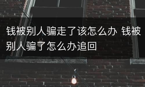 钱被别人骗走了该怎么办 钱被别人骗了怎么办追回