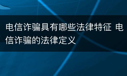 电信诈骗具有哪些法律特征 电信诈骗的法律定义