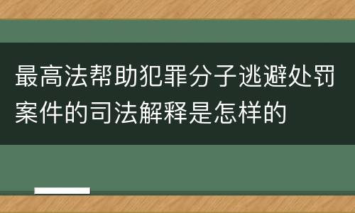 最高法帮助犯罪分子逃避处罚案件的司法解释是怎样的