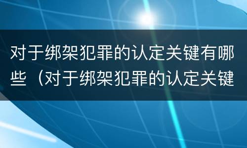 对于绑架犯罪的认定关键有哪些（对于绑架犯罪的认定关键有哪些问题）
