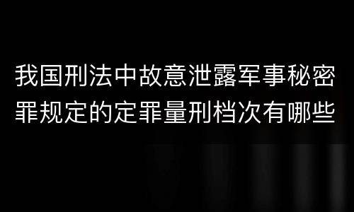 我国刑法中故意泄露军事秘密罪规定的定罪量刑档次有哪些