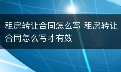 租房转让合同怎么写 租房转让合同怎么写才有效
