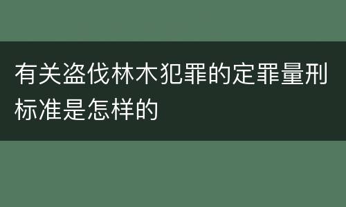 有关盗伐林木犯罪的定罪量刑标准是怎样的