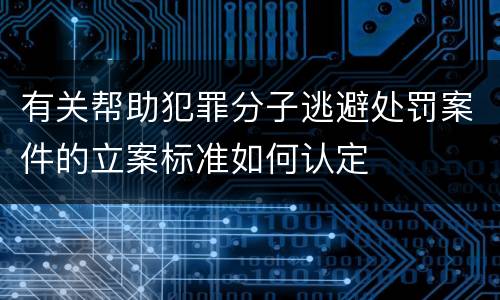 有关帮助犯罪分子逃避处罚案件的立案标准如何认定