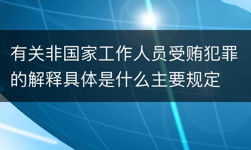 有关非国家工作人员受贿犯罪的解释具体是什么主要规定