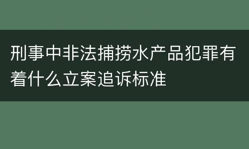 刑事中非法捕捞水产品犯罪有着什么立案追诉标准