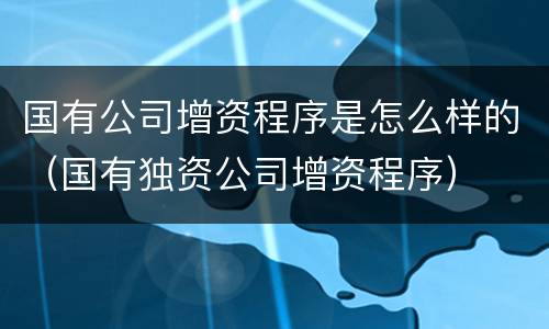 国有公司增资程序是怎么样的（国有独资公司增资程序）