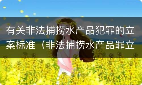有关非法捕捞水产品犯罪的立案标准（非法捕捞水产品罪立案标准最新）