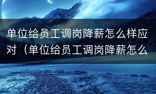 单位给员工调岗降薪怎么样应对（单位给员工调岗降薪怎么样应对领导）