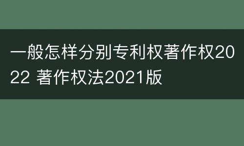 一般怎样分别专利权著作权2022 著作权法2021版