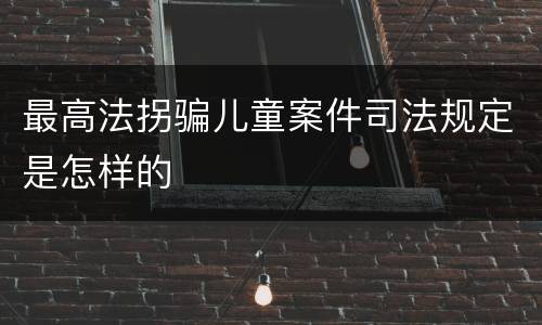 最高法拐骗儿童案件司法规定是怎样的