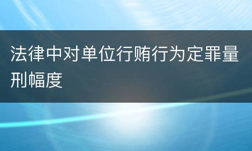 法律中对单位行贿行为定罪量刑幅度