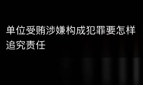 单位受贿涉嫌构成犯罪要怎样追究责任
