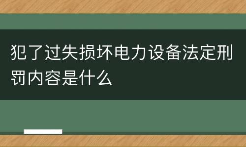 犯了过失损坏电力设备法定刑罚内容是什么