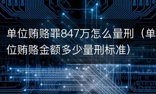 单位贿赂罪847万怎么量刑（单位贿赂金额多少量刑标准）