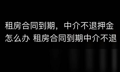租房合同到期，中介不退押金怎么办 租房合同到期中介不退押金怎么办