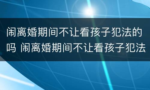 闹离婚期间不让看孩子犯法的吗 闹离婚期间不让看孩子犯法吗可以报警吗