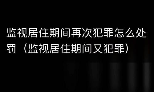 监视居住期间再次犯罪怎么处罚（监视居住期间又犯罪）