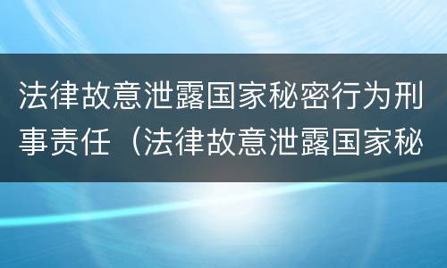 法律故意泄露国家秘密行为刑事责任（法律故意泄露国家秘密行为刑事责任追究）