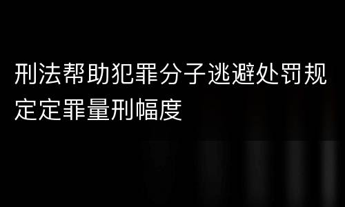 刑法帮助犯罪分子逃避处罚规定定罪量刑幅度
