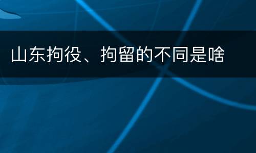 山东拘役、拘留的不同是啥
