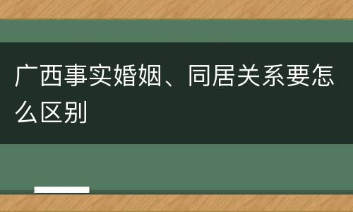 广西事实婚姻、同居关系要怎么区别