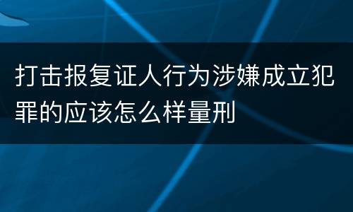 打击报复证人行为涉嫌成立犯罪的应该怎么样量刑