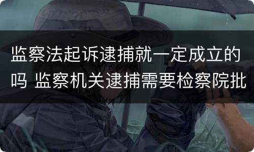 监察法起诉逮捕就一定成立的吗 监察机关逮捕需要检察院批准吗