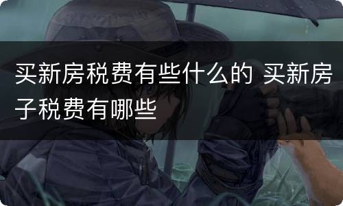 买新房税费有些什么的 买新房子税费有哪些