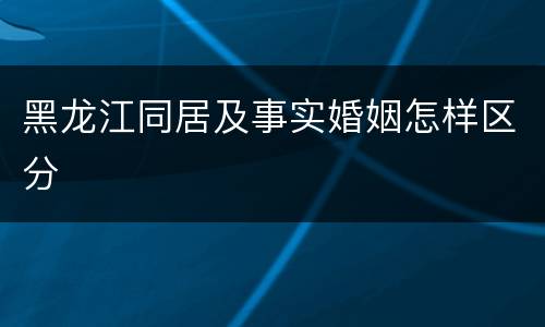 黑龙江同居及事实婚姻怎样区分