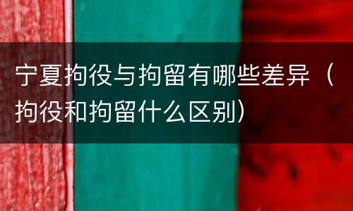 宁夏拘役与拘留有哪些差异（拘役和拘留什么区别）