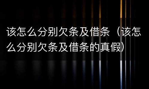 该怎么分别欠条及借条（该怎么分别欠条及借条的真假）