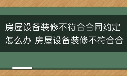房屋设备装修不符合合同约定怎么办 房屋设备装修不符合合同约定怎么办呢