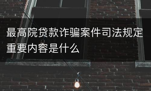 最高院贷款诈骗案件司法规定重要内容是什么