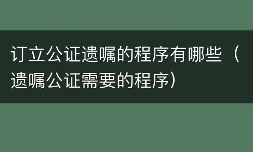 订立公证遗嘱的程序有哪些（遗嘱公证需要的程序）