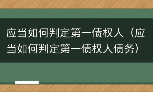 应当如何判定第一债权人（应当如何判定第一债权人债务）