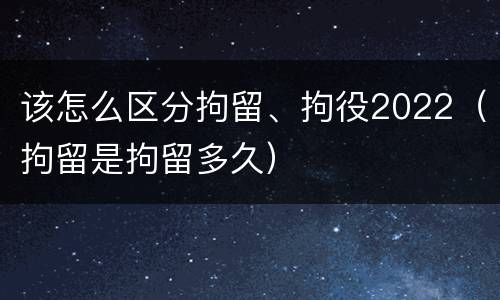 该怎么区分拘留、拘役2022（拘留是拘留多久）