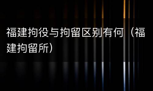 福建拘役与拘留区别有何（福建拘留所）