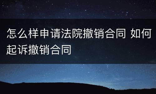 怎么样申请法院撤销合同 如何起诉撤销合同